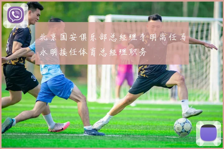 北京国安俱乐部总经理李明离任马永明接任体育总经理职务