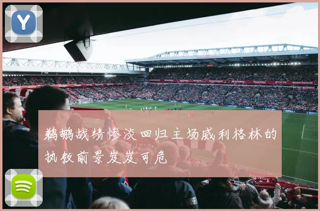 鹈鹕战绩惨淡回归主场威利格林的执教前景岌岌可危
