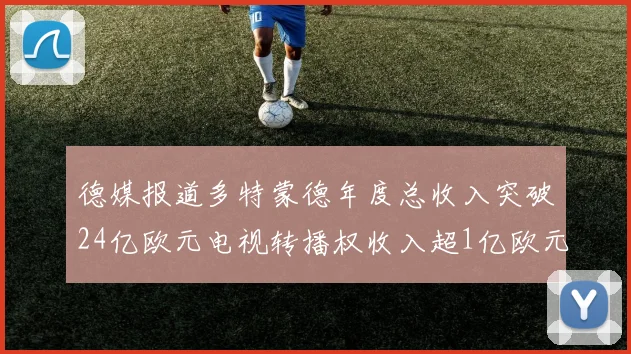 德媒报道多特蒙德年度总收入突破24亿欧元电视转播权收入超1亿欧元