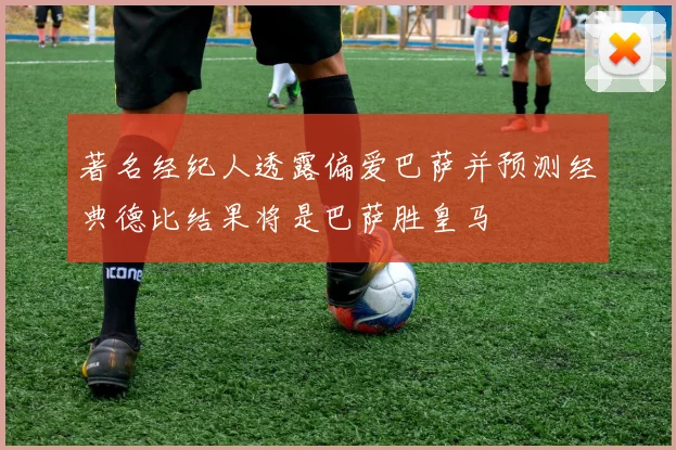 著名经纪人透露偏爱巴萨并预测经典德比结果将是巴萨胜皇马