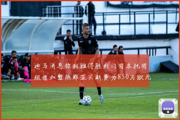 迪马消息称利雅得胜利门将本托将租借加盟热那亚买断费为850万欧元