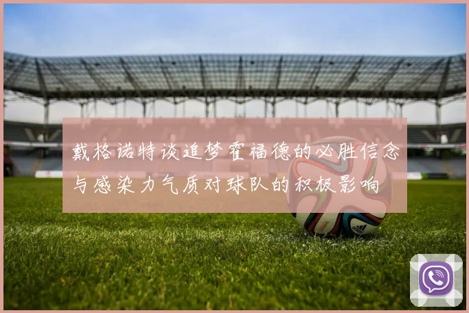 戴格诺特谈追梦霍福德的必胜信念与感染力气质对球队的积极影响