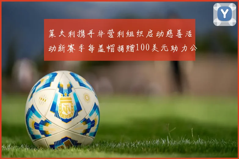 莱夫利携手非营利组织启动慈善活动新赛季每盖帽捐赠100美元助力公益