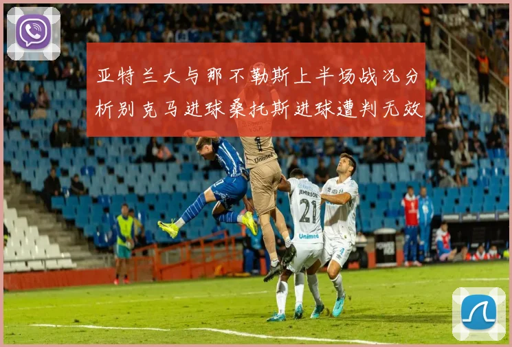 亚特兰大与那不勒斯上半场战况分析别克马进球桑托斯进球遭判无效