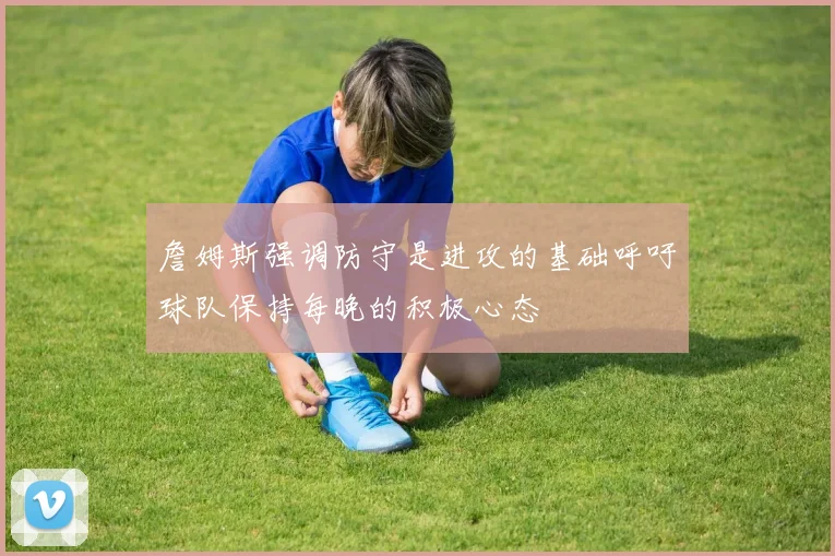詹姆斯强调防守是进攻的基础呼吁球队保持每晚的积极心态