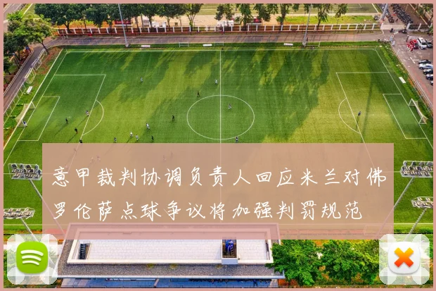 意甲裁判协调负责人回应米兰对佛罗伦萨点球争议将加强判罚规范