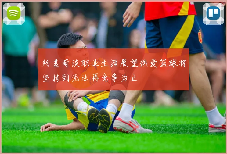 约基奇谈职业生涯展望热爱篮球将坚持到无法再竞争为止