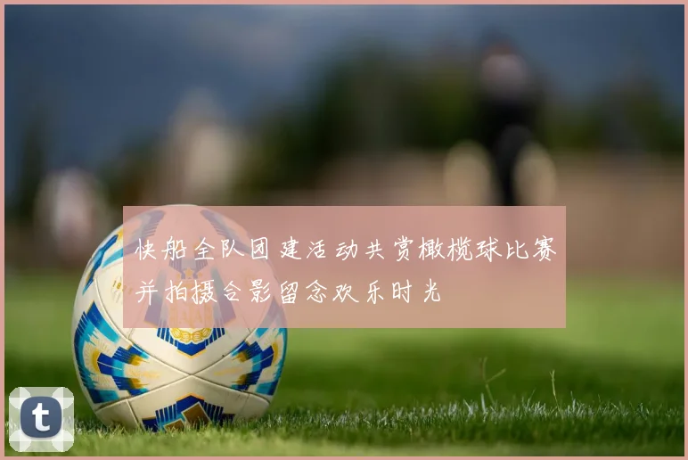 快船全队团建活动共赏橄榄球比赛并拍摄合影留念欢乐时光