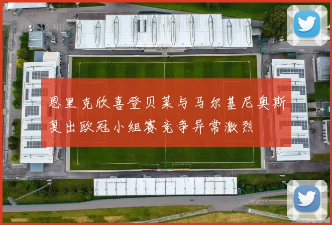 恩里克欣喜登贝莱与马尔基尼奥斯复出欧冠小组赛竞争异常激烈