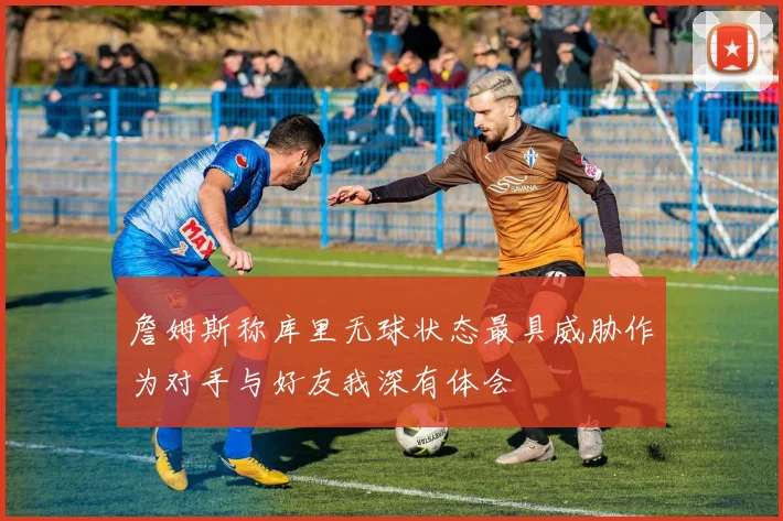 詹姆斯称库里无球状态最具威胁作为对手与好友我深有体会
