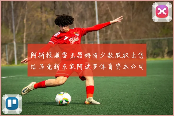 阿斯报道雷克瑟姆将少数股权出售给马竞新东家阿波罗体育资本公司
