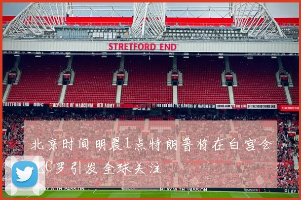 北京时间明晨1点特朗普将在白宫会见C罗引发全球关注