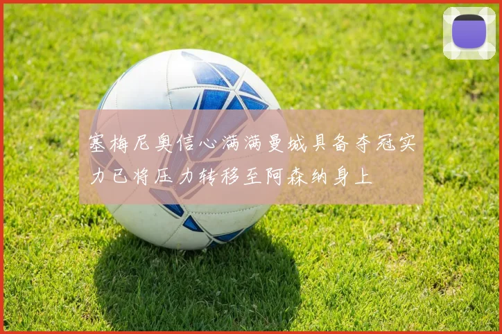塞梅尼奥信心满满曼城具备夺冠实力已将压力转移至阿森纳身上