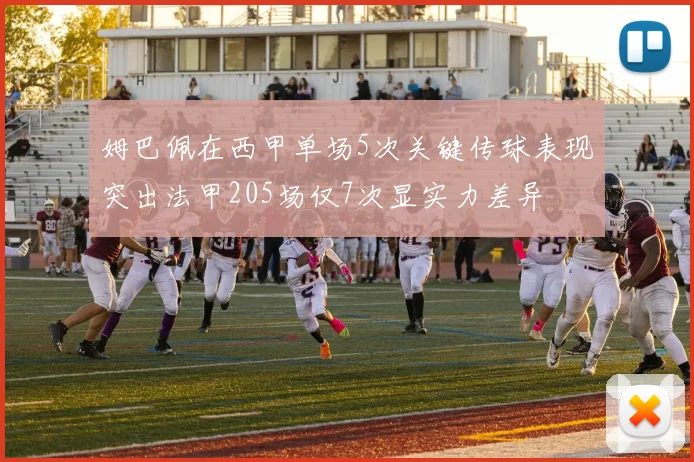姆巴佩在西甲单场5次关键传球表现突出法甲205场仅7次显实力差异