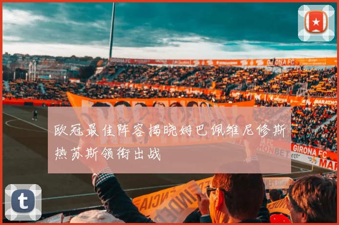 欧冠最佳阵容揭晓姆巴佩维尼修斯热苏斯领衔出战