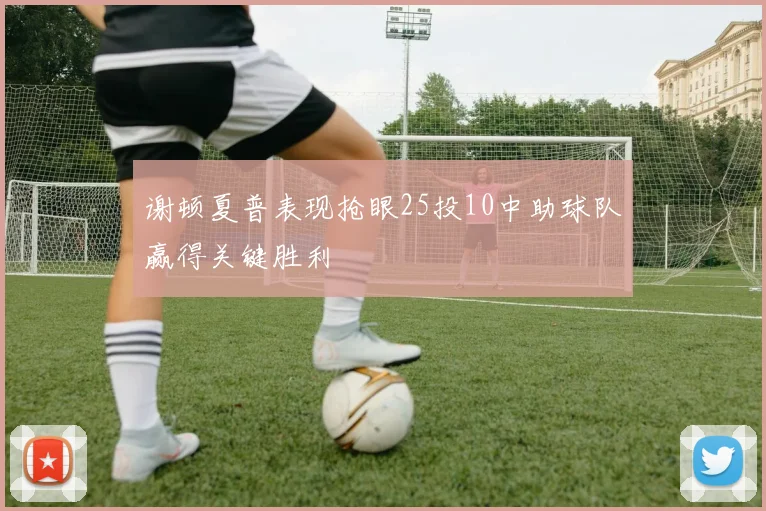 谢顿夏普表现抢眼25投10中助球队赢得关键胜利