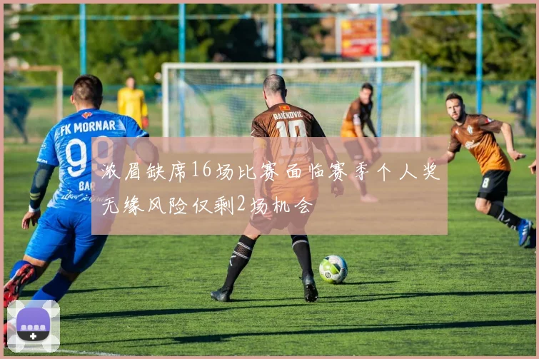 浓眉缺席16场比赛面临赛季个人奖无缘风险仅剩2场机会
